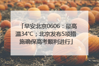 早安北京0606：最高温34℃；北京发布5项措施确保高考顺利进行