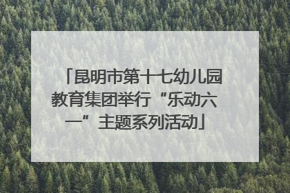 昆明市第十七幼儿园教育集团举行“乐动六一”主题系列活动