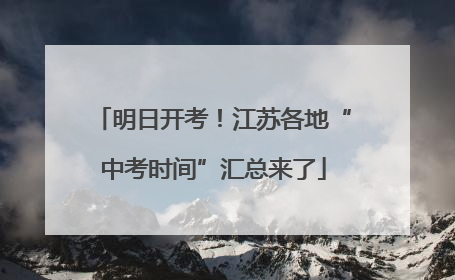 明日开考！江苏各地“中考时间”汇总来了