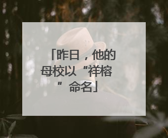 昨日，他的母校以“祥榕”命名