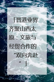晋港业界齐聚山西太原:文旅与经贸合作的“双向奔赴”