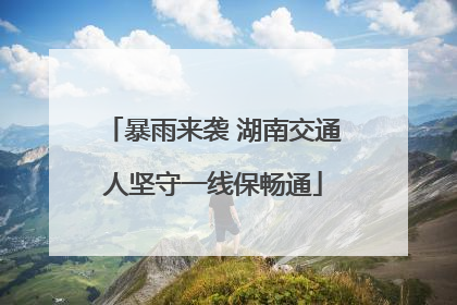 暴雨来袭 湖南交通人坚守一线保畅通