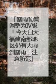 暴雨预警调整为Ⅳ级！今天白天福建南部地区仍有大雨到暴雨，注意防范