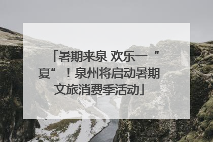暑期来泉 欢乐一“夏”！泉州将启动暑期文旅消费季活动