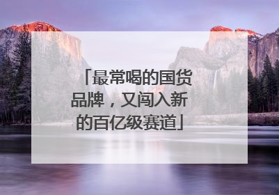 最常喝的国货品牌，又闯入新的百亿级赛道