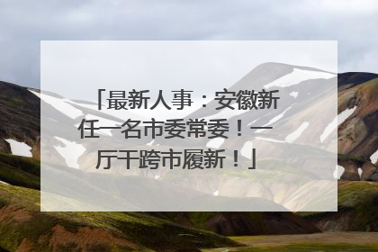 最新人事：安徽新任一名市委常委！一厅干跨市履新！