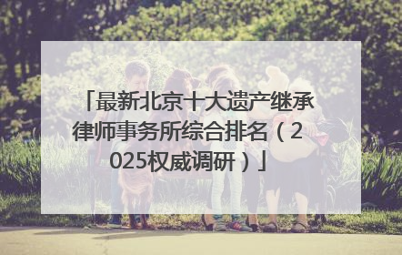 最新北京十大遗产继承律师事务所综合排名（2025权威调研）
