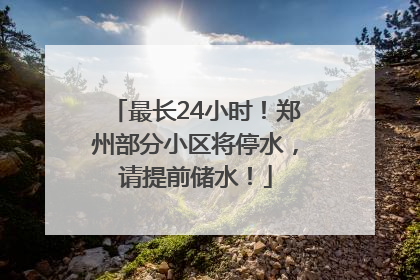 最长24小时！郑州部分小区将停水，请提前储水！