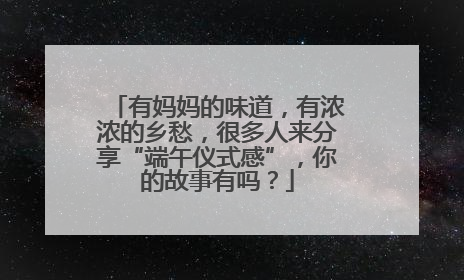 有妈妈的味道，有浓浓的乡愁，很多人来分享“端午仪式感”，你的故事有吗？