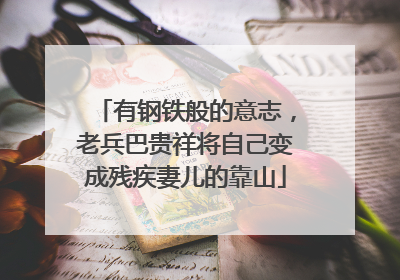 有钢铁般的意志，老兵巴贵祥将自己变成残疾妻儿的靠山