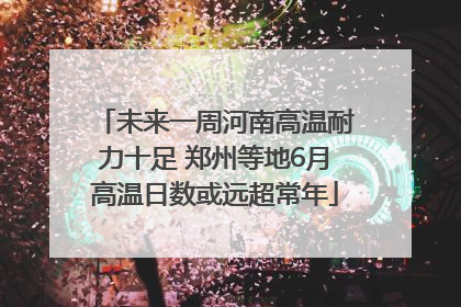 未来一周河南高温耐力十足 郑州等地6月高温日数或远超常年