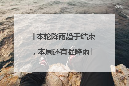 本轮降雨趋于结束，本周还有强降雨