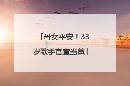 母女平安！33岁歌手官宣当爸