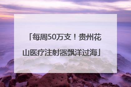 每周50万支！贵州花山医疗注射器飘洋过海