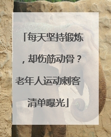 每天坚持锻炼，却伤筋动骨？老年人运动刺客清单曝光