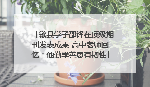 歙县学子邵锋在顶级期刊发表成果 高中老师回忆：他勤学善思有韧性