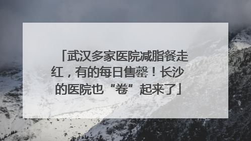 武汉多家医院减脂餐走红，有的每日售罄！长沙的医院也“卷”起来了