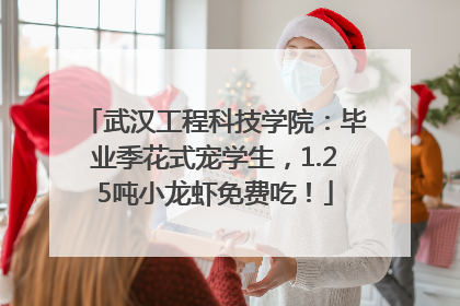 武汉工程科技学院：毕业季花式宠学生，1.25吨小龙虾免费吃！