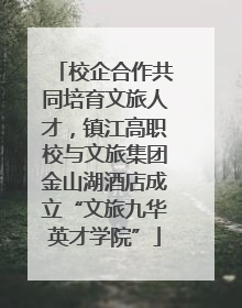 校企合作共同培育文旅人才，镇江高职校与文旅集团金山湖酒店成立“文旅九华英才学院”