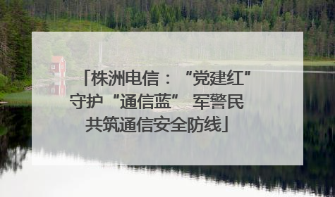 株洲电信：“党建红”守护“通信蓝” 军警民共筑通信安全防线