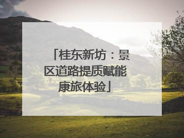 桂东新坊：景区道路提质赋能康旅体验