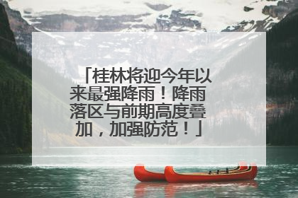 桂林将迎今年以来最强降雨！降雨落区与前期高度叠加，加强防范！