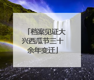 档案见证大兴西瓜节三十余年变迁