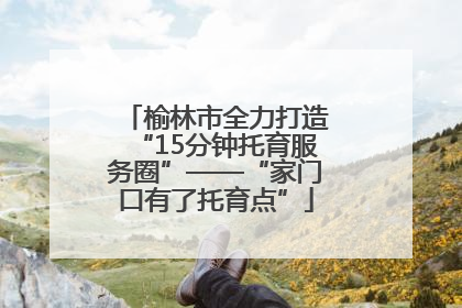 榆林市全力打造“15分钟托育服务圈”——“家门口有了托育点”