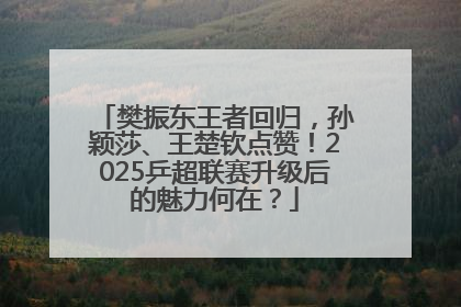 樊振东王者回归，孙颖莎、王楚钦点赞！2025乒超联赛升级后的魅力何在？