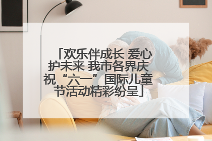 欢乐伴成长 爱心护未来 我市各界庆祝“六一”国际儿童节活动精彩纷呈