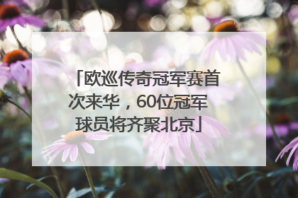 欧巡传奇冠军赛首次来华，60位冠军球员将齐聚北京