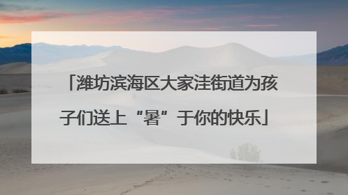 潍坊滨海区大家洼街道为孩子们送上“暑”于你的快乐