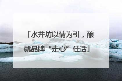 水井坊以情为引，酿就品牌“走心”佳话