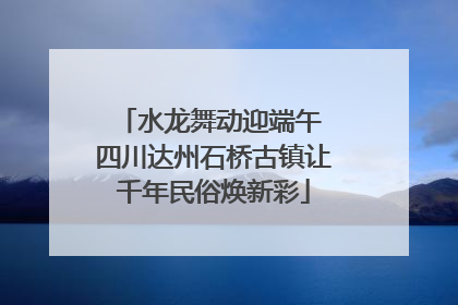 水龙舞动迎端午 四川达州石桥古镇让千年民俗焕新彩