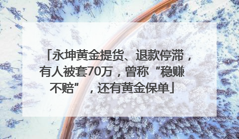 永坤黄金提货、退款停滞，有人被套70万，曾称“稳赚不赔”，还有黄金保单