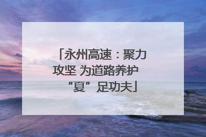 永州高速：聚力攻坚 为道路养护“夏”足功夫