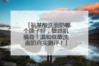氨基酸洗面奶哪个牌子好，敏感肌福音！温和低敏洗面奶真实测评！