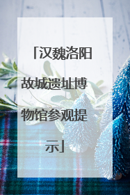 汉魏洛阳故城遗址博物馆参观提示