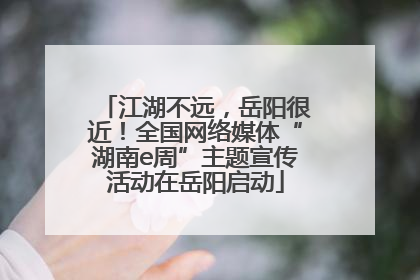 江湖不远，岳阳很近！全国网络媒体“湖南e周”主题宣传活动在岳阳启动