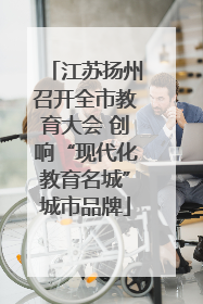 江苏扬州召开全市教育大会 创响“现代化教育名城”城市品牌