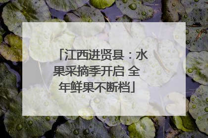 江西进贤县：水果采摘季开启 全年鲜果不断档