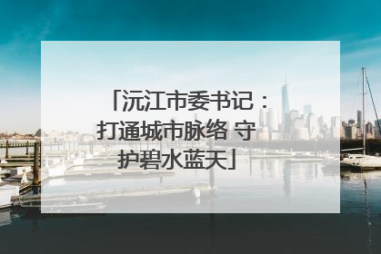 沅江市委书记：打通城市脉络 守护碧水蓝天