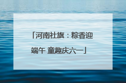 河南社旗：粽香迎端午 童趣庆六一