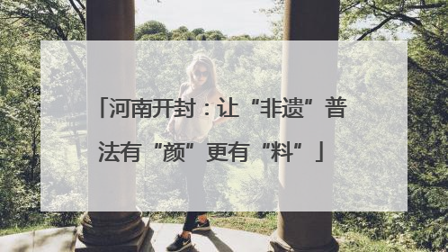 河南开封：让“非遗”普法有“颜”更有“料”