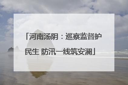 河南汤阴：巡察监督护民生 防汛一线筑安澜