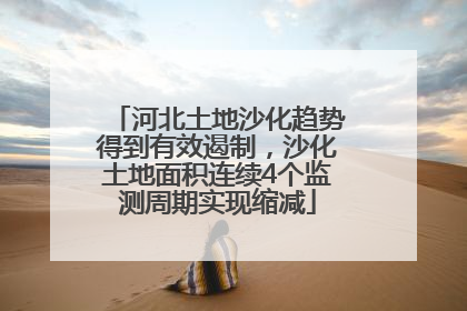 河北土地沙化趋势得到有效遏制，沙化土地面积连续4个监测周期实现缩减