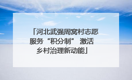 河北武强周窝村志愿服务“积分制” 激活乡村治理新动能