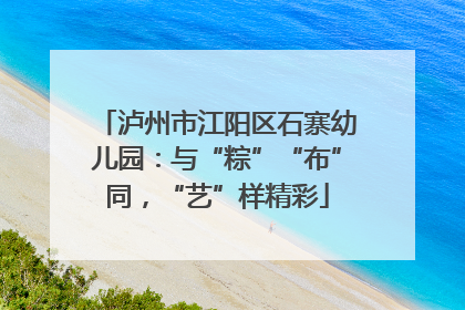 泸州市江阳区石寨幼儿园：与“粽”“布”同，“艺”样精彩