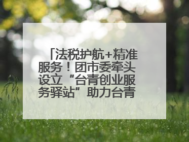 法税护航+精准服务！团市委牵头设立“台青创业服务驿站”助力台青来榕发展