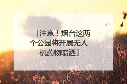 注意！烟台这两个公园将开展无人机药物喷洒
